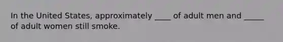 In the United States, approximately ____ of adult men and _____ of adult women still smoke.