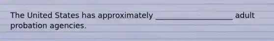 The United States has approximately ____________________ adult probation agencies.