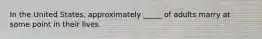 In the United States, approximately _____ of adults marry at some point in their lives.