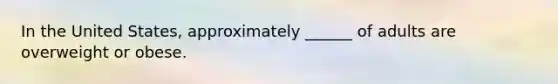In the United States, approximately ______ of adults are overweight or obese.