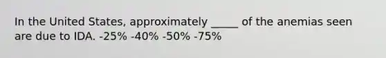 In the United States, approximately _____ of the anemias seen are due to IDA. -25% -40% -50% -75%