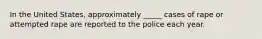 In the United States, approximately _____ cases of rape or attempted rape are reported to the police each year.