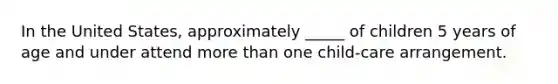 In the United States, approximately _____ of children 5 years of age and under attend more than one child-care arrangement.
