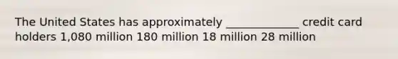 The United States has approximately _____________ credit card holders 1,080 million 180 million 18 million 28 million