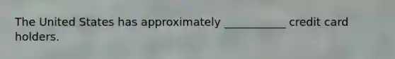 The United States has approximately ___________ credit card holders.