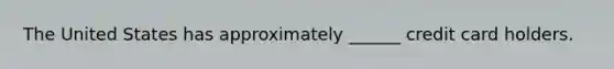The United States has approximately ______ credit card holders.