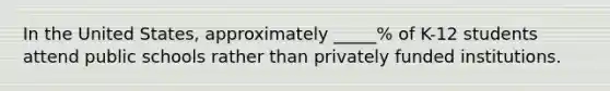 In the United States, approximately _____% of K-12 students attend public schools rather than privately funded institutions.