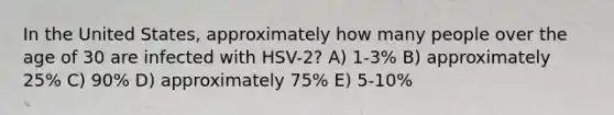 In the United States, approximately how many people over the age of 30 are infected with HSV-2? A) 1-3% B) approximately 25% C) 90% D) approximately 75% E) 5-10%