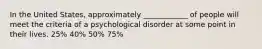 In the United States, approximately ____________ of people will meet the criteria of a psychological disorder at some point in their lives. 25% 40% 50% 75%