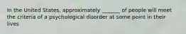 In the United States, approximately _______ of people will meet the criteria of a psychological disorder at some point in their lives