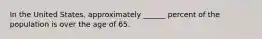 In the United States, approximately ______ percent of the population is over the age of 65.