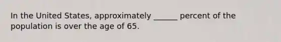 In the United States, approximately ______ percent of the population is over the age of 65.