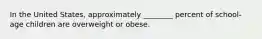 In the United States, approximately ________ percent of school-age children are overweight or obese.