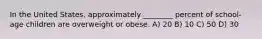 In the United States, approximately ________ percent of school-age children are overweight or obese. A) 20 B) 10 C) 50 D) 30