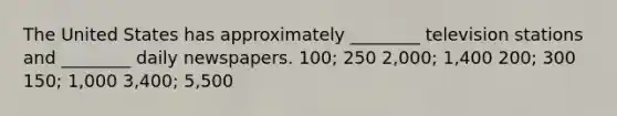 The United States has approximately ________ television stations and ________ daily newspapers. 100; 250 2,000; 1,400 200; 300 150; 1,000 3,400; 5,500