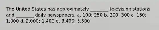 The United States has approximately ________ television stations and ________ daily newspapers. a. 100; 250 b. 200; 300 c. 150; 1,000 d. 2,000; 1,400 e. 3,400; 5,500