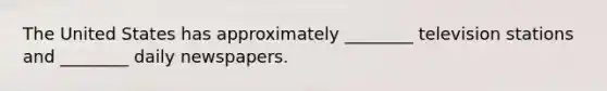 The United States has approximately ________ television stations and ________ daily newspapers.