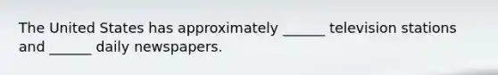 The United States has approximately ______ television stations and ______ daily newspapers.