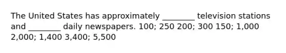 The United States has approximately ________ television stations and ________ daily newspapers. 100; 250 200; 300 150; 1,000 2,000; 1,400 3,400; 5,500