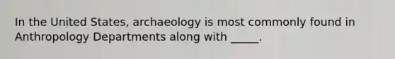 In the United States, archaeology is most commonly found in Anthropology Departments along with _____.