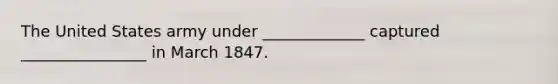 The United States army under _____________ captured ________________ in March 1847.