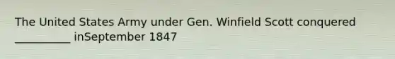 The United States Army under Gen. Winfield Scott conquered __________ inSeptember 1847