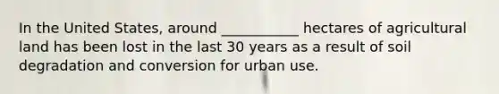 In the United States, around ___________ hectares of agricultural land has been lost in the last 30 years as a result of soil degradation and conversion for urban use.