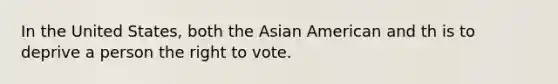 In the United States, both the Asian American and th is to deprive a person the right to vote.