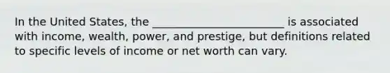 In the United States, the ________________________ is associated with income, wealth, power, and prestige, but definitions related to specific levels of income or net worth can vary.