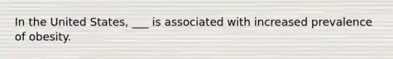 In the United States, ___ is associated with increased prevalence of obesity.