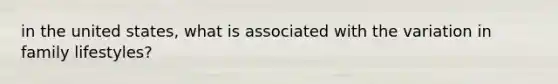 in the united states, what is associated with the variation in family lifestyles?