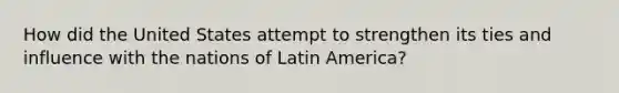 How did the United States attempt to strengthen its ties and influence with the nations of Latin America?