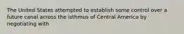 The United States attempted to establish some control over a future canal across the isthmus of Central America by negotiating with