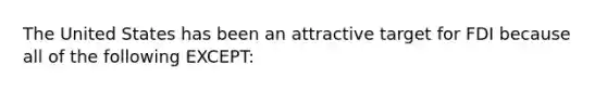 The United States has been an attractive target for FDI because all of the following EXCEPT:
