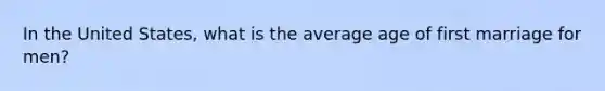 In the United States, what is the average age of first marriage for men?