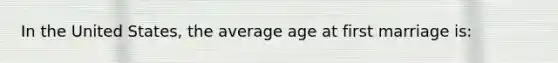 In the United States, the average age at first marriage is: