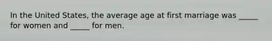 In the United States, the average age at first marriage was _____ for women and _____ for men.