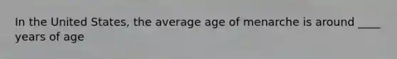 In the United States, the average age of menarche is around ____ years of age