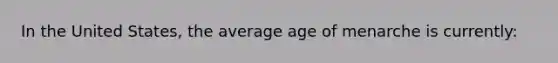 In the United States, the average age of menarche is currently: