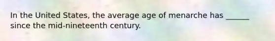 In the United States, the average age of menarche has ______ since the mid-nineteenth century.