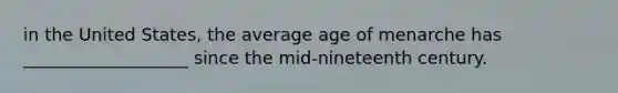 in the United States, the average age of menarche has ___________________ since the mid-nineteenth century.