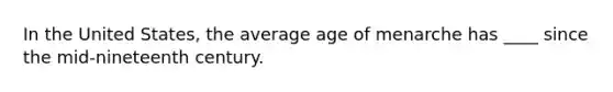 In the United States, the average age of menarche has ____ since the mid-nineteenth century.