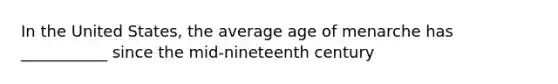 In the United States, the average age of menarche has ___________ since the mid-nineteenth century