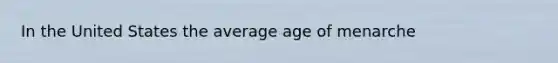 In the United States the average age of menarche