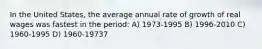 In the United States, the average annual rate of growth of real wages was fastest in the period: A) 1973-1995 B) 1996-2010 C) 1960-1995 D) 1960-19737