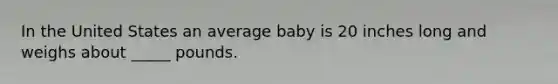 In the United States an average baby is 20 inches long and weighs about _____ pounds.