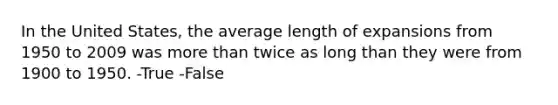 In the United States, the average length of expansions from 1950 to 2009 was <a href='https://www.questionai.com/knowledge/keWHlEPx42-more-than' class='anchor-knowledge'>more than</a> twice as long than they were from 1900 to 1950. -True -False