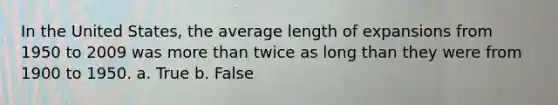 In the United​ States, the average length of expansions from 1950 to 2009 was <a href='https://www.questionai.com/knowledge/keWHlEPx42-more-than' class='anchor-knowledge'>more than</a> twice as long than they were from 1900 to 1950. a. True b. False