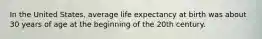 In the United States, average life expectancy at birth was about 30 years of age at the beginning of the 20th century.