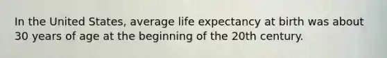 In the United States, average life expectancy at birth was about 30 years of age at the beginning of the 20th century.